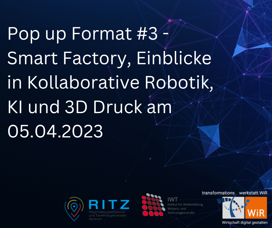 Visual zur Veranstaltung „Pop up Format #3 – Smart Factory, Einblicke in Kollaborative Robotik, KI und 3D-Druck am 05.04.2023“. Weißer Text auf dunkelblauem, abstraktem Hintergrund mit vernetzten Linien und Knotenpunkten. Unten die Logos des RITZ, des IWT und der Transformationswerkstatt WiR.