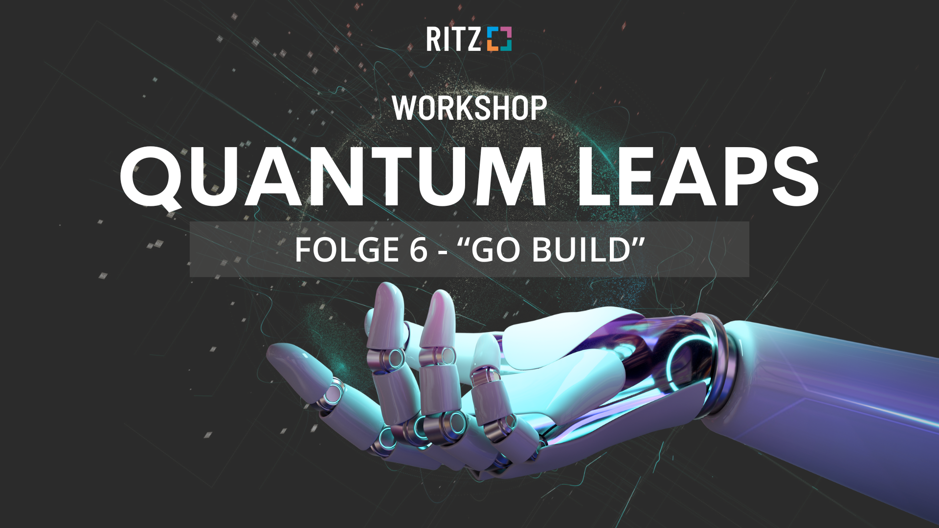 Workshop Quantum Leaps Folge 6 Visual des Workshops "Quantum Leaps – Folge 6: Go Build" mit stilisierter Roboterhand vor dunklem Hintergrund mit digitalen Effekten, RITZ-Logo oben mittig.